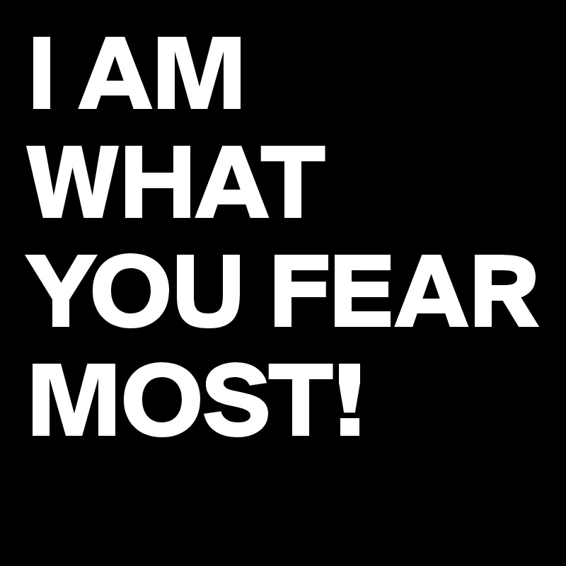 I AM WHAT YOU FEAR MOST!