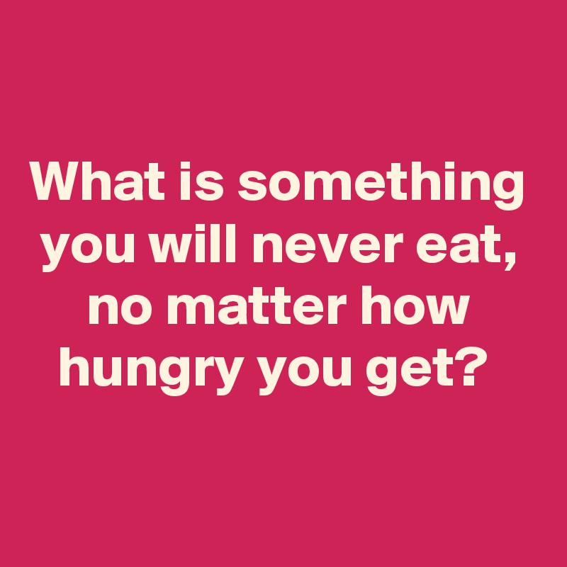 What Is Something You Will Never Eat, No Matter How Hungry You Get 