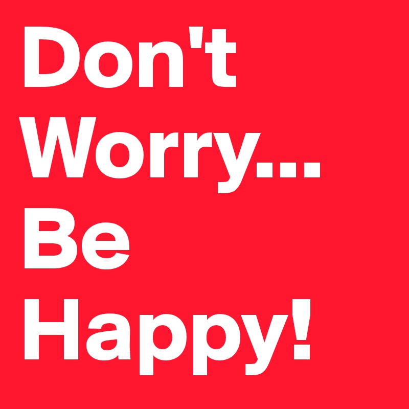 Don't Worry...
Be 
Happy!