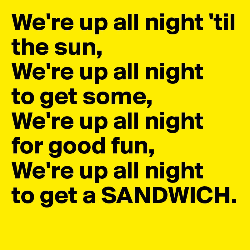 We're up all night 'til the sun,
We're up all night 
to get some,
We're up all night for good fun,
We're up all night 
to get a SANDWICH.