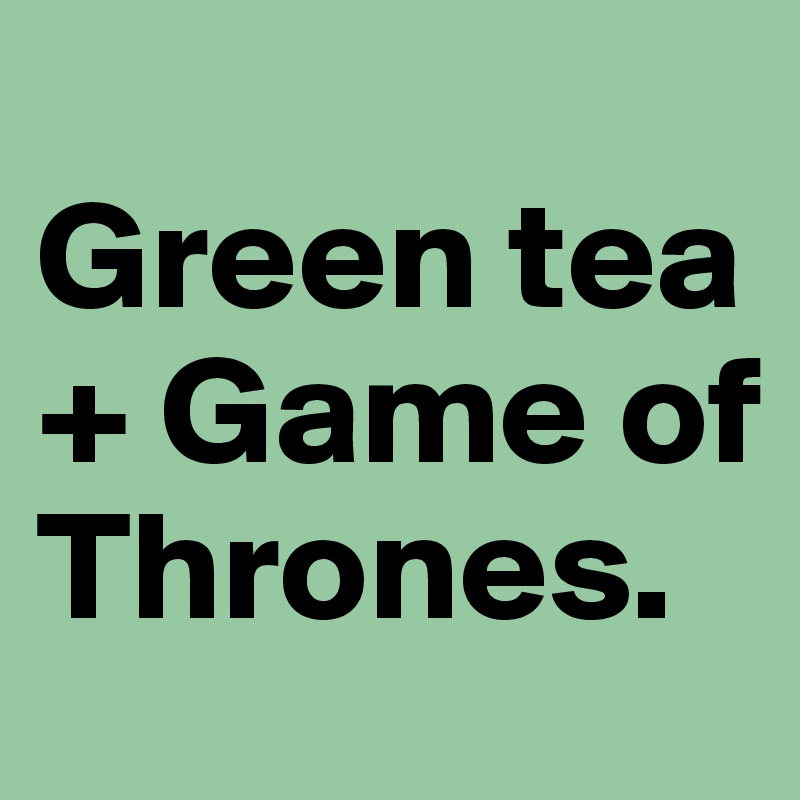 
Green tea + Game of Thrones.     