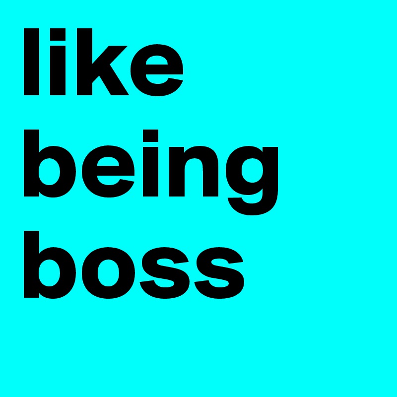 like being boss