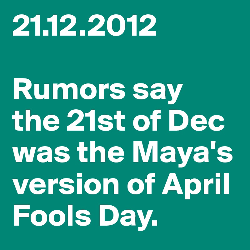 21.12.2012

Rumors say  the 21st of Dec was the Maya's version of April Fools Day.