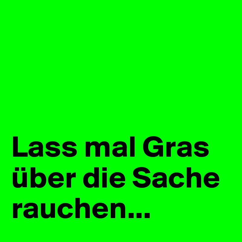 



Lass mal Gras über die Sache rauchen...