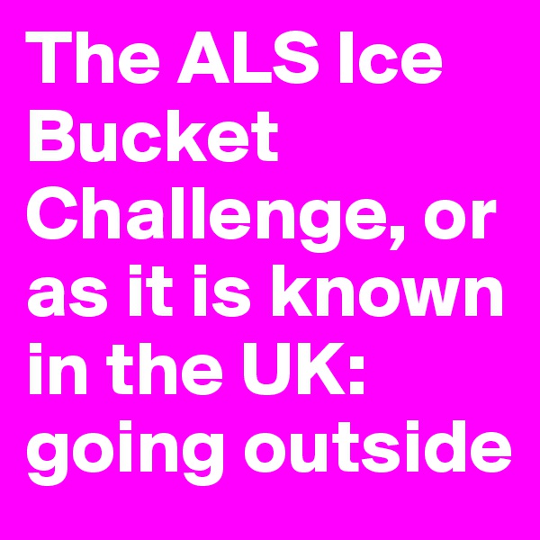 The ALS Ice Bucket Challenge, or as it is known in the UK: going outside