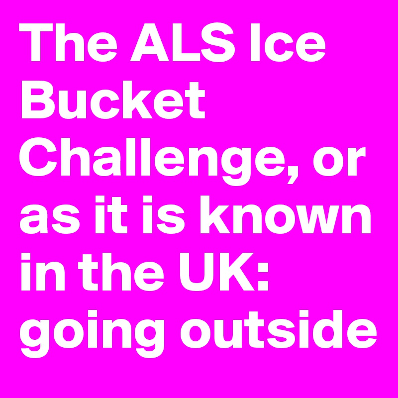 The ALS Ice Bucket Challenge, or as it is known in the UK: going outside