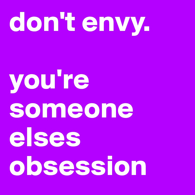 don't envy. 

you're someone elses obsession 