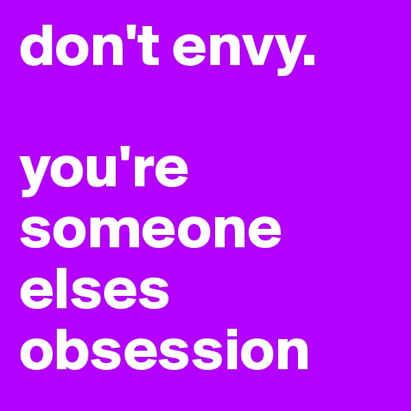 don't envy. 

you're someone elses obsession 