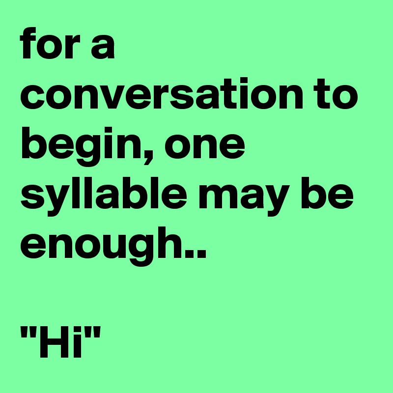for a conversation to begin, one syllable may be enough.. 

"Hi"