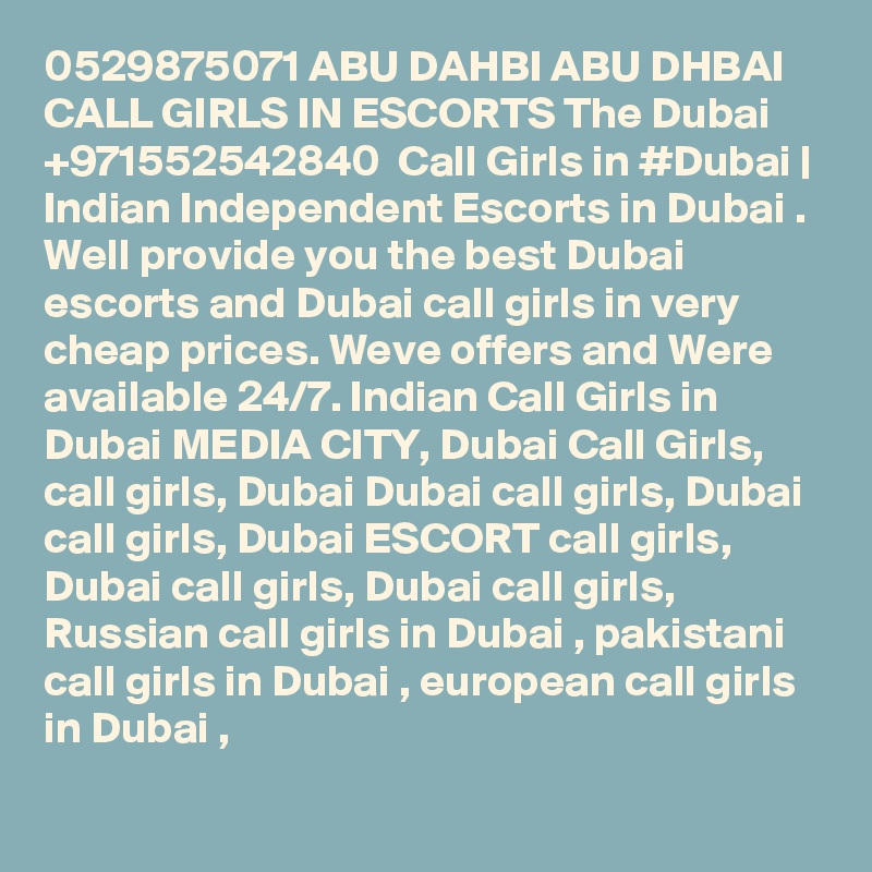 0529875071 ABU DAHBI ABU DHBAI CALL GIRLS IN ESCORTS The Dubai +971552542840  Call Girls in #Dubai | Indian Independent Escorts in Dubai . Well provide you the best Dubai escorts and Dubai call girls in very cheap prices. Weve offers and Were available 24/7. Indian Call Girls in Dubai MEDIA CITY, Dubai Call Girls, call girls, Dubai Dubai call girls, Dubai call girls, Dubai ESCORT call girls, Dubai call girls, Dubai call girls, Russian call girls in Dubai , pakistani call girls in Dubai , european call girls in Dubai , 