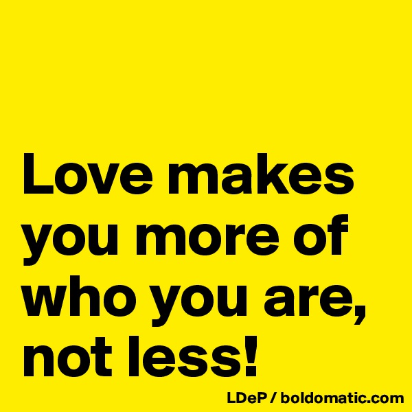 

Love makes you more of who you are, not less!
