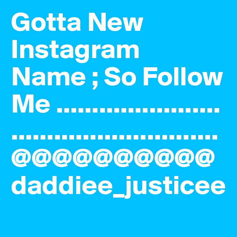 Gotta New Instagram Name ; So Follow Me ....................................................       @@@@@@@@@@ daddiee_justicee 