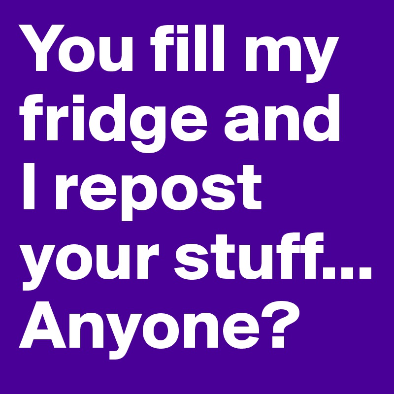 You fill my fridge and I repost your stuff...
Anyone?