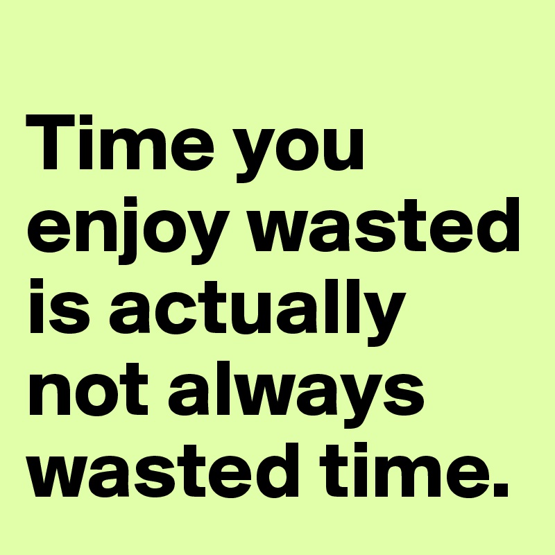 
Time you enjoy wasted is actually not always wasted time.