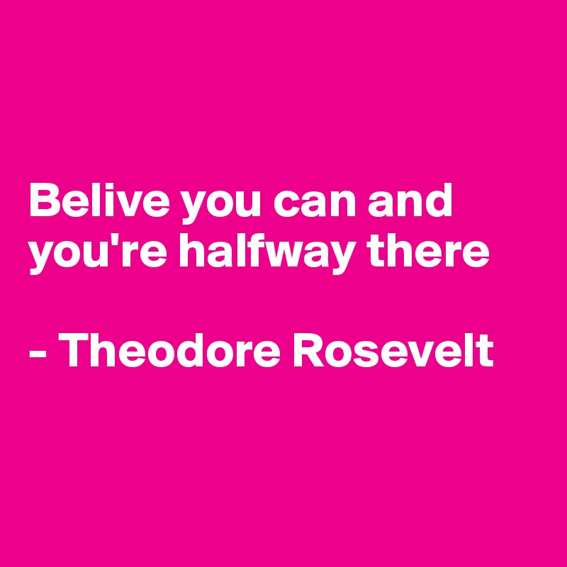 


Belive you can and you're halfway there

- Theodore Rosevelt


