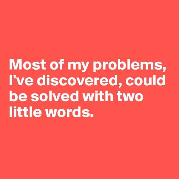


Most of my problems, I've discovered, could be solved with two little words. 


