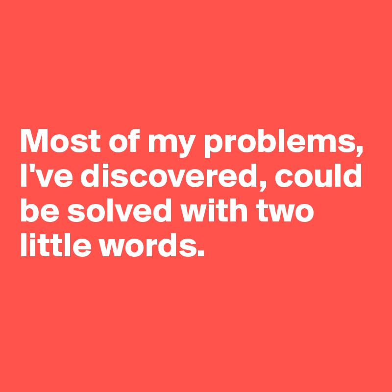 


Most of my problems, I've discovered, could be solved with two little words. 


