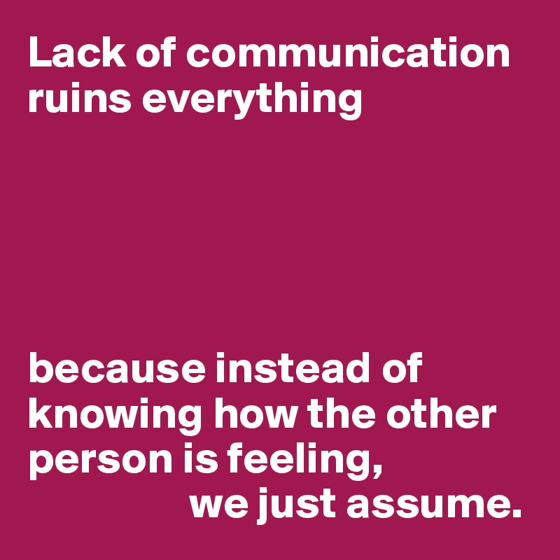 Lack of communication ruins everything





because instead of knowing how the other person is feeling,
                  we just assume.
