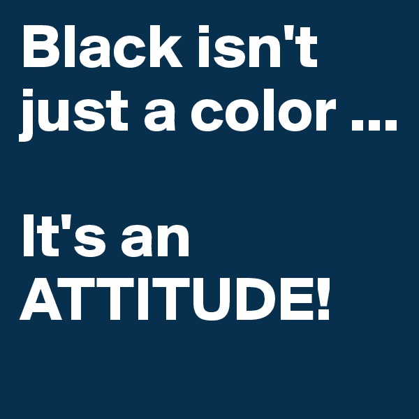 Black isn't just a color ...

It's an
ATTITUDE!