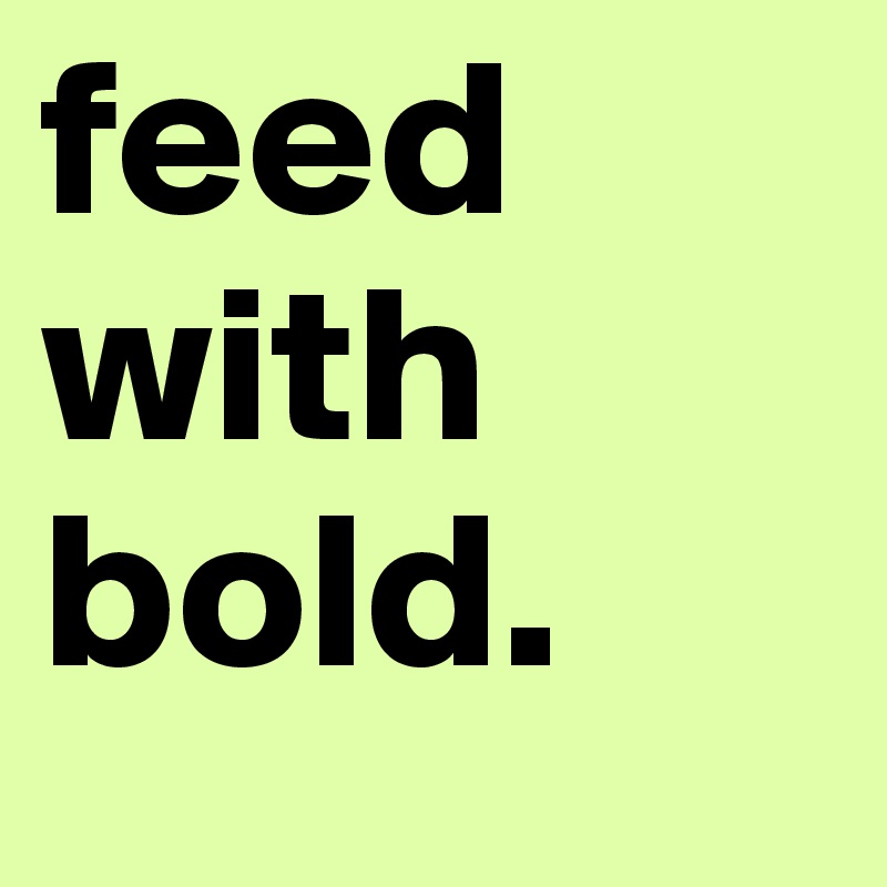feed with bold. 