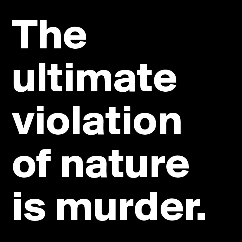 The ultimate violation of nature is murder.