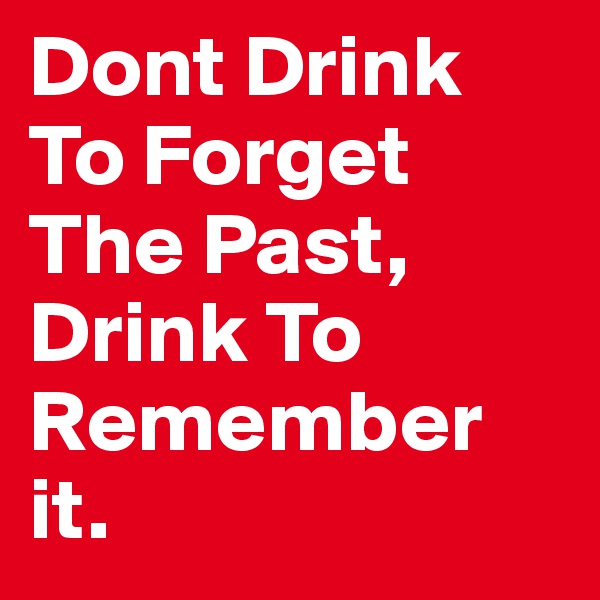Dont Drink To Forget The Past, Drink To Remember it.
