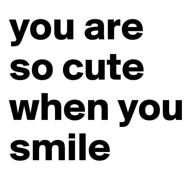 you are so cute when you smile