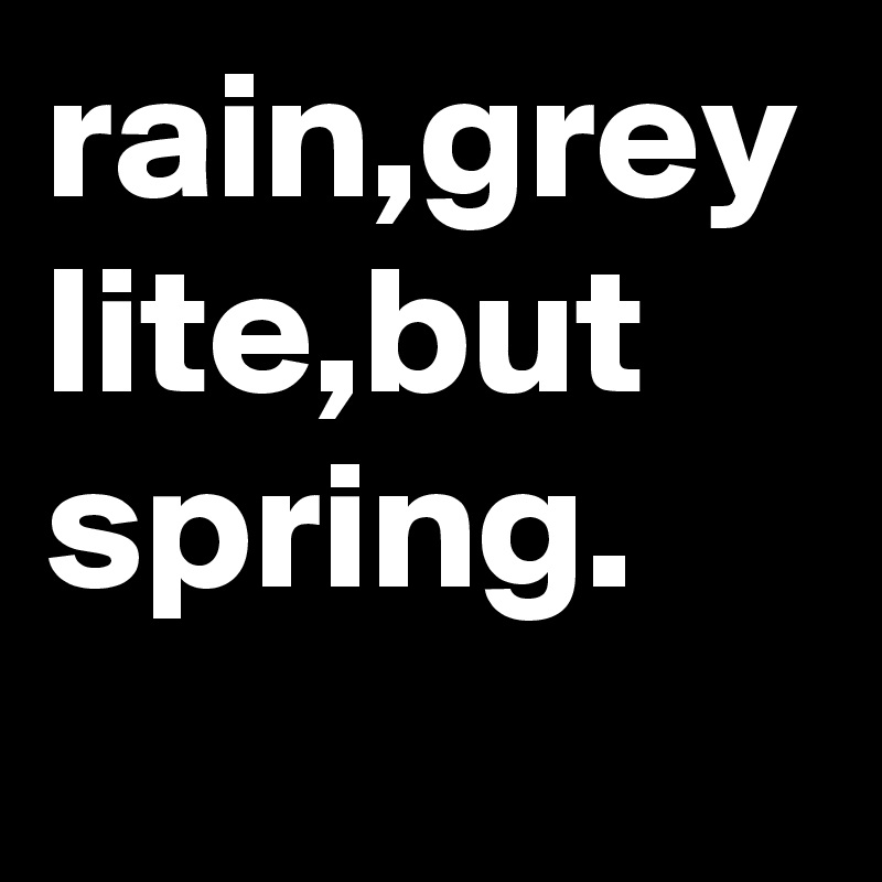 rain,grey lite,but spring.