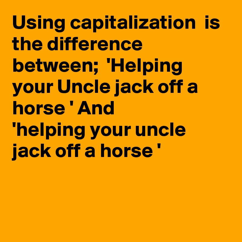 Using capitalization  is the difference between;  'Helping your Uncle jack off a horse ' And
'helping your uncle jack off a horse '


