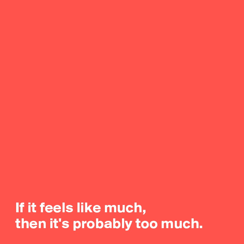 











 If it feels like much,
 then it's probably too much.