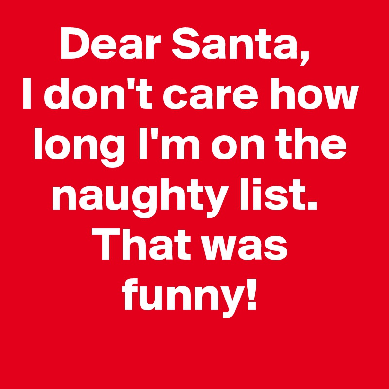 Dear Santa I Dont Care How Long Im On The Naughty List That Was