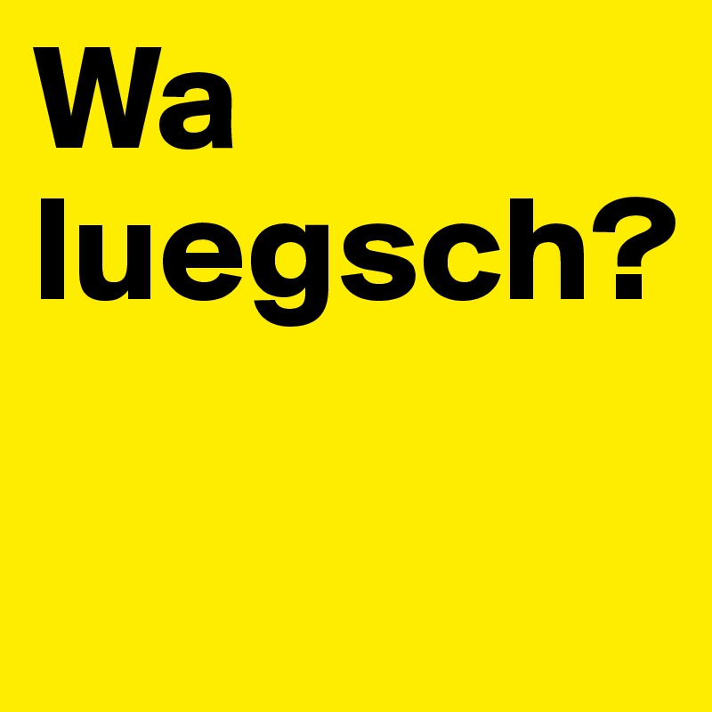 Wa luegsch?

