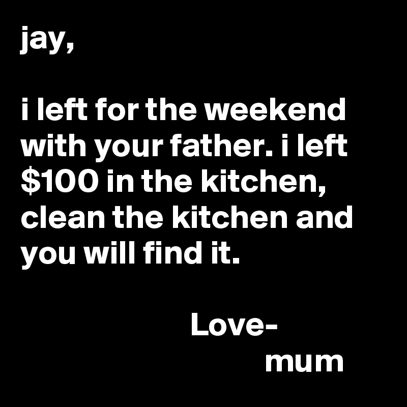 jay,

i left for the weekend with your father. i left $100 in the kitchen, clean the kitchen and you will find it.

                         Love-
                                    mum
