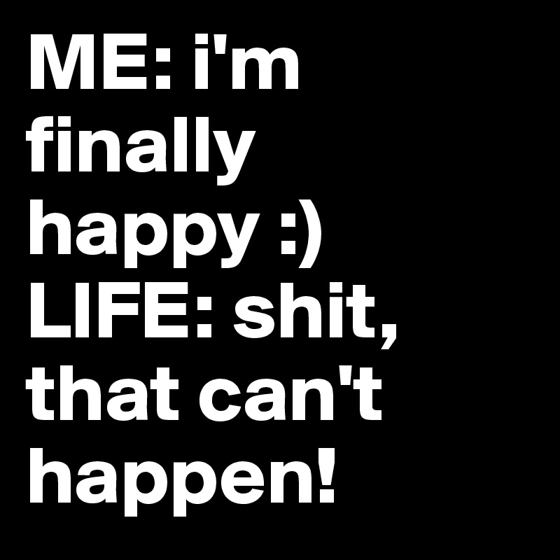 ME: i'm finally happy :)
LIFE: shit, that can't happen!
