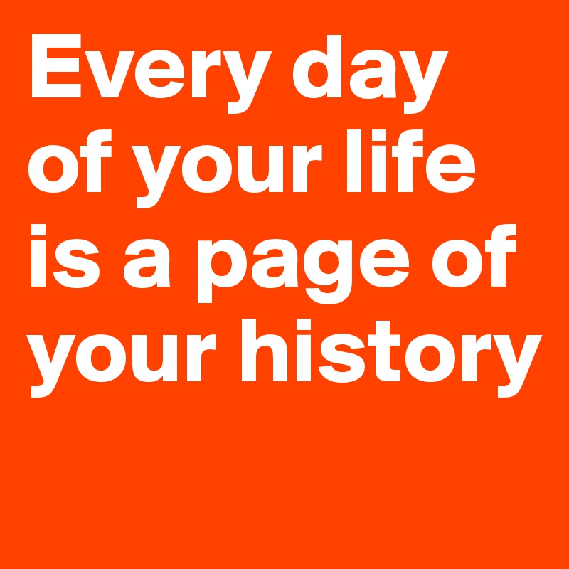 Every day of your life is a page of your history
