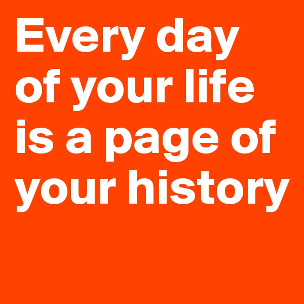 Every day of your life is a page of your history
