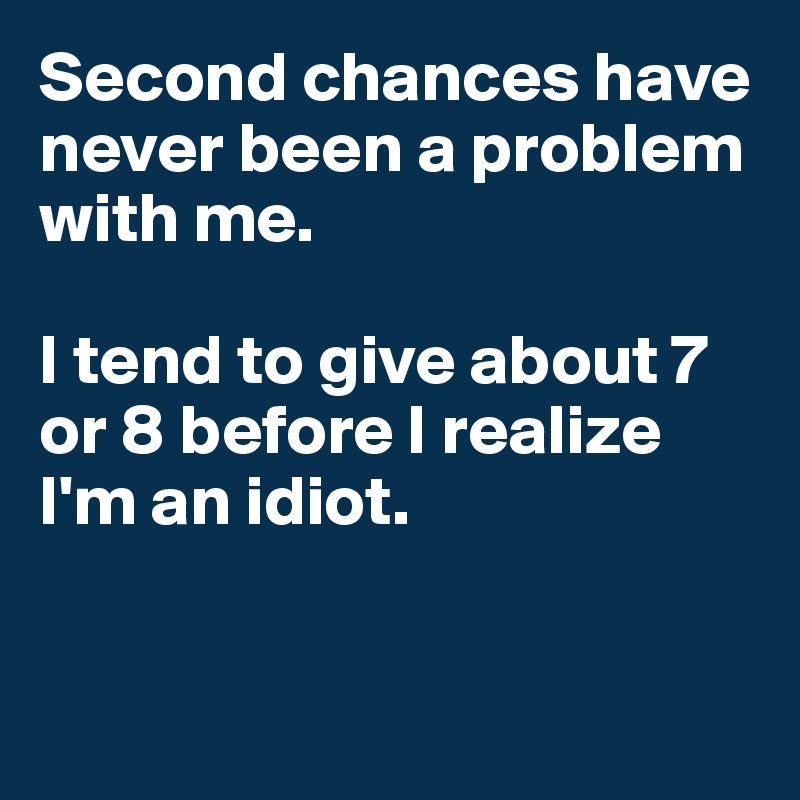 Second chances have never been a problem with me.

I tend to give about 7 or 8 before I realize I'm an idiot.


