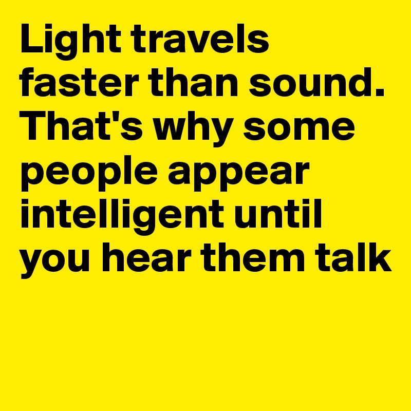 Light travels faster than sound. That's why some people appear intelligent until you hear them talk 


