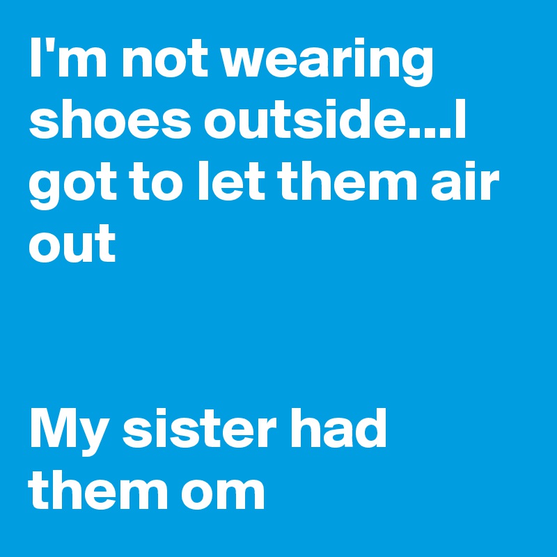 I'm not wearing shoes outside...I got to let them air out


My sister had them om