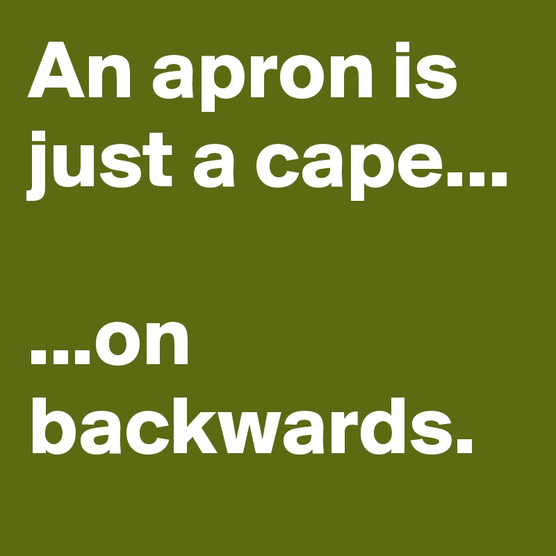 An apron is just a cape...

...on backwards.