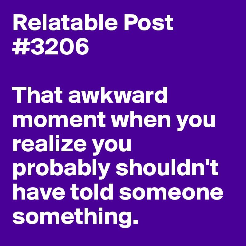 Relatable Post #3206

That awkward moment when you realize you probably shouldn't have told someone something.