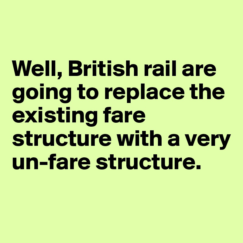 

Well, British rail are going to replace the existing fare structure with a very un-fare structure.

