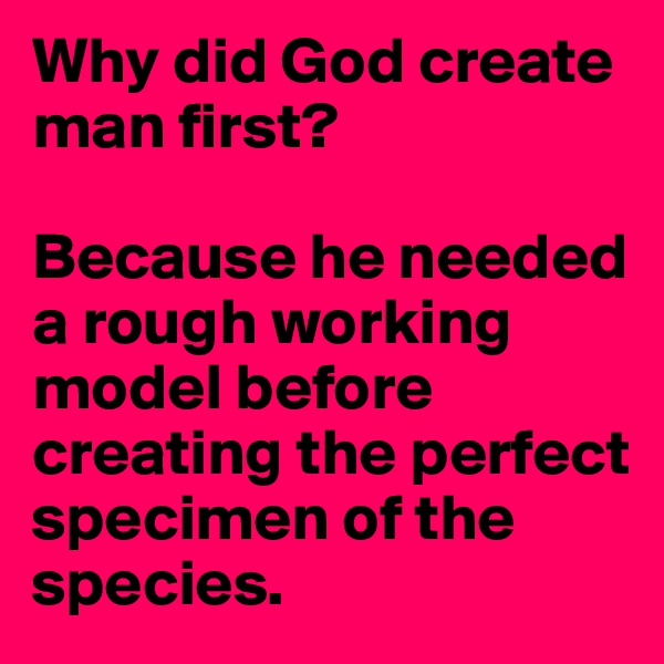 Why did God create man first?

Because he needed a rough working model before creating the perfect specimen of the species.