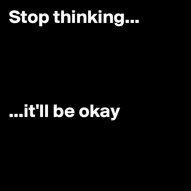Stop thinking...




...it'll be okay


