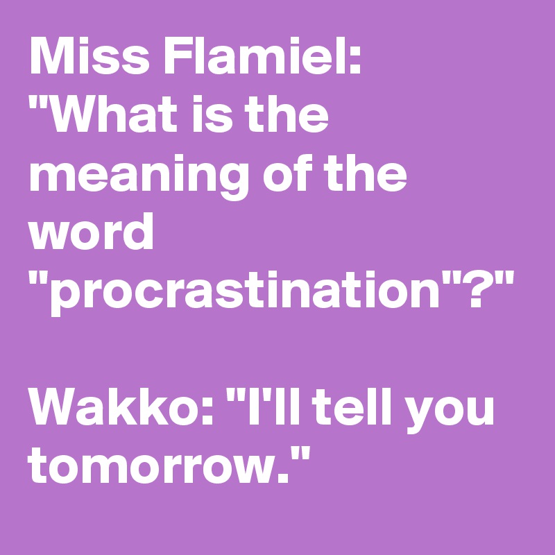 Miss Flamiel: "What is the meaning of the word "procrastination"?"

Wakko: "I'll tell you tomorrow."