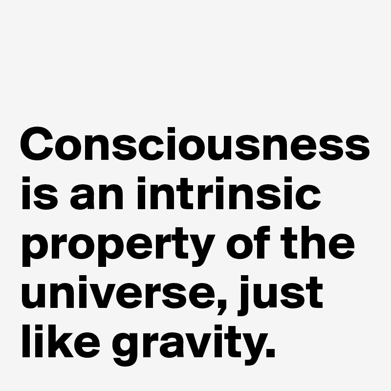 

Consciousness 
is an intrinsic property of the universe, just like gravity. 