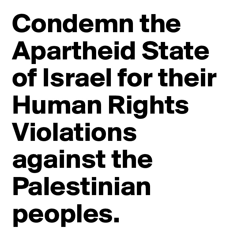 Condemn the Apartheid State of Israel for their Human Rights Violations against the Palestinian peoples.
