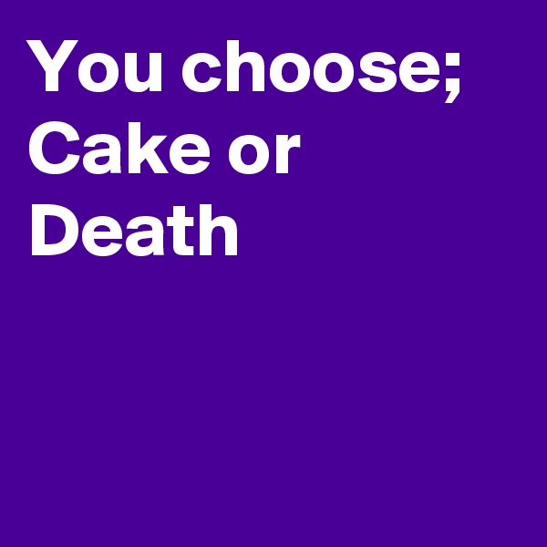 You choose; Cake or Death



