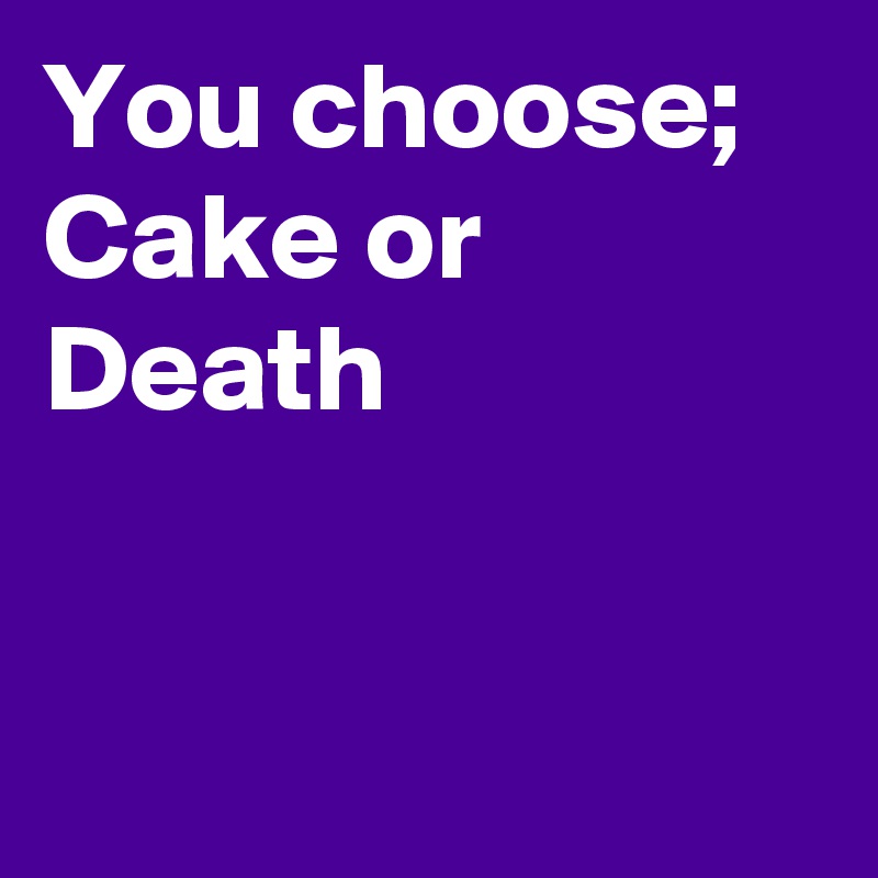 You choose; Cake or Death


