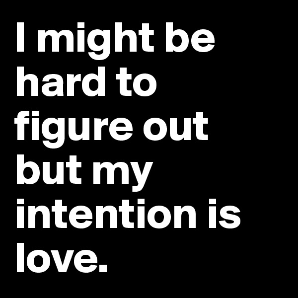 I might be hard to figure out but my intention is love. 